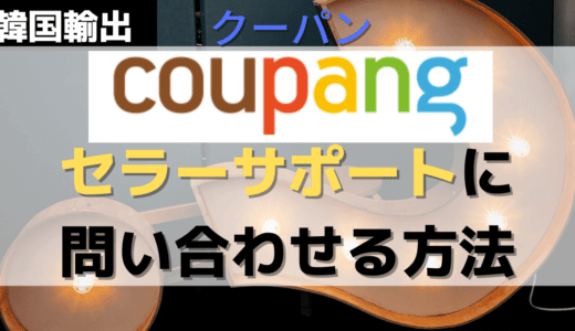 【韓国輸出】coupang（クーパン）セラーサポートに問い合わせる方法【困ったときの解決策】