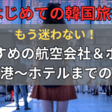 【はじめて韓国旅行ガイド】もう迷わない！おすすめの飛行機（航空会社）＆ホテル、仁川空港～ホテルまでの歩き方【この1記事で丸わかり】